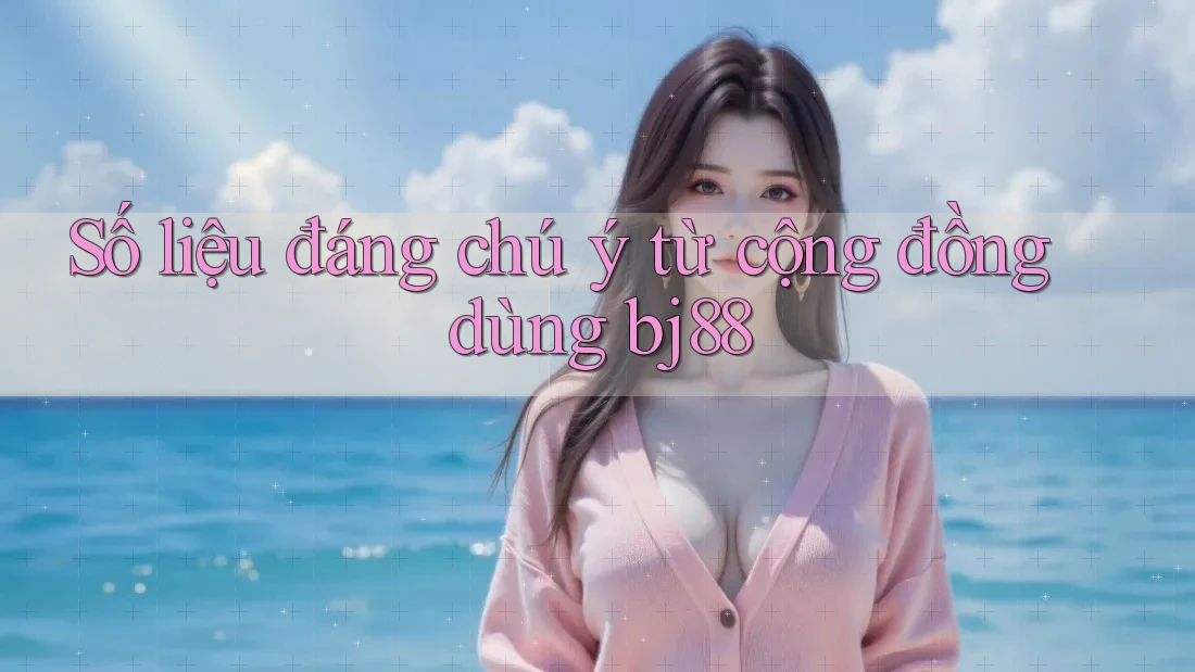 Số liệu đáng chú ý từ cộng đồng dùng bj88