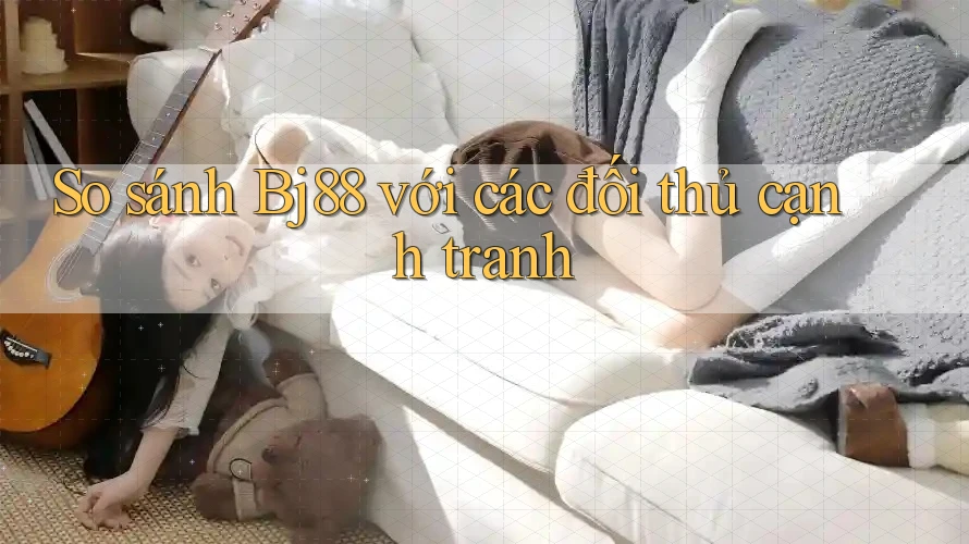 So sánh bj88 với các đối thủ cạnh tranh
