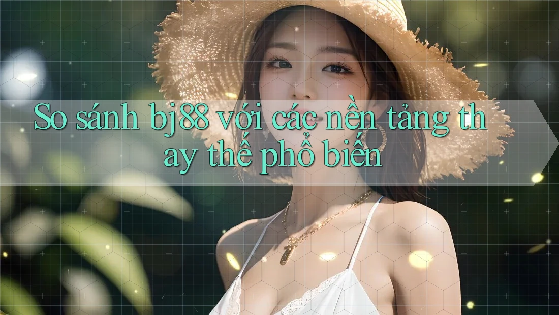 So sánh bj88 với các nền tảng thay thế phổ biến