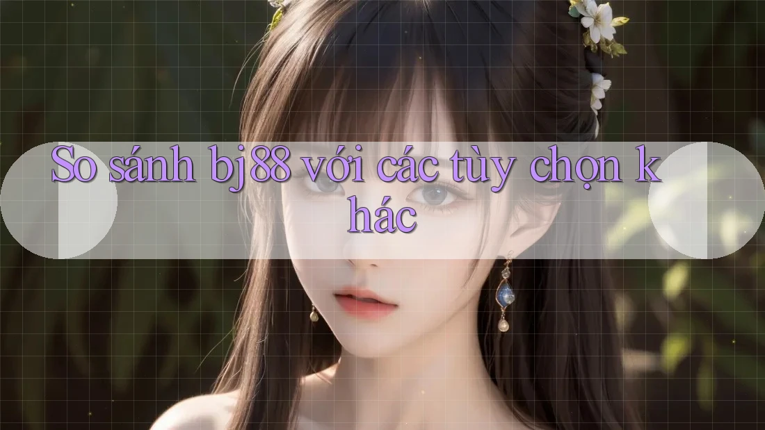 So sánh bj88 với các tùy chọn khác