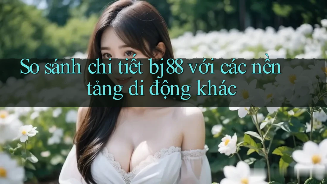 So sánh chi tiết bj88 với các nền tảng di động khác