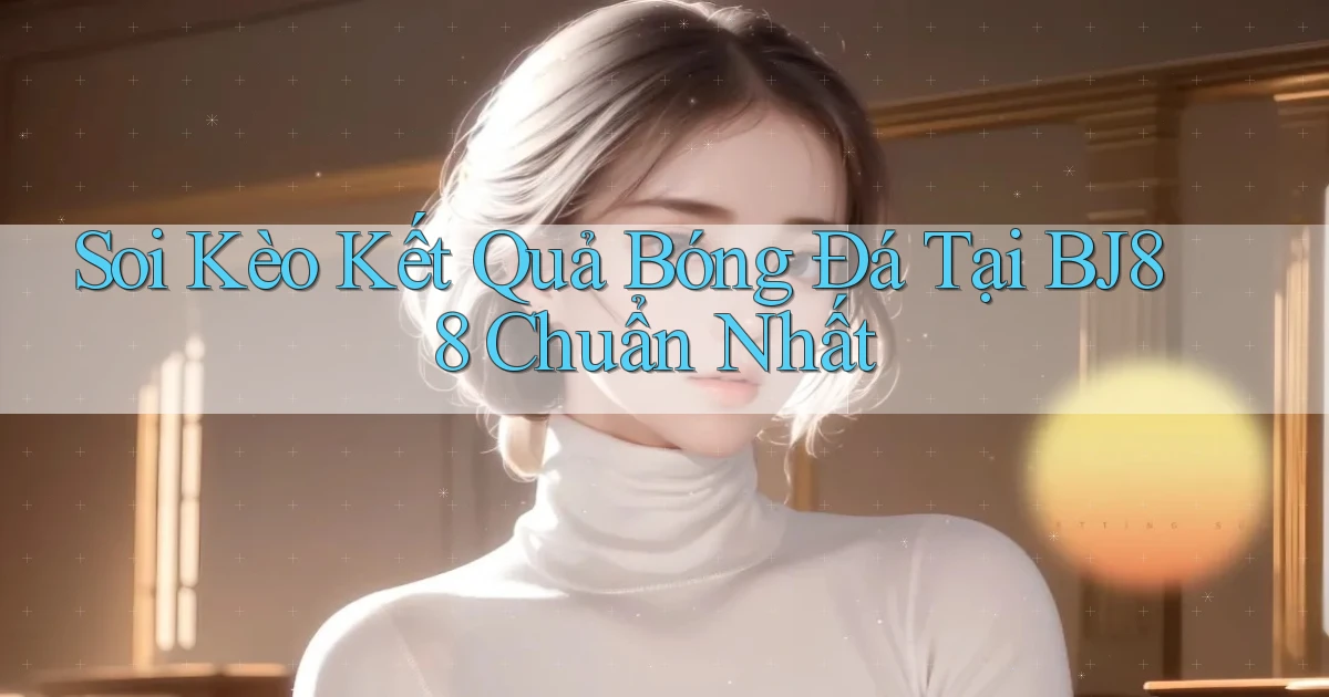 soi kèo kết quả bóng đá tại bj88 chuẩn nhất