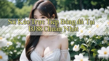 soi kèo trực tiếp bóng đá tại bj88 chuẩn nhất