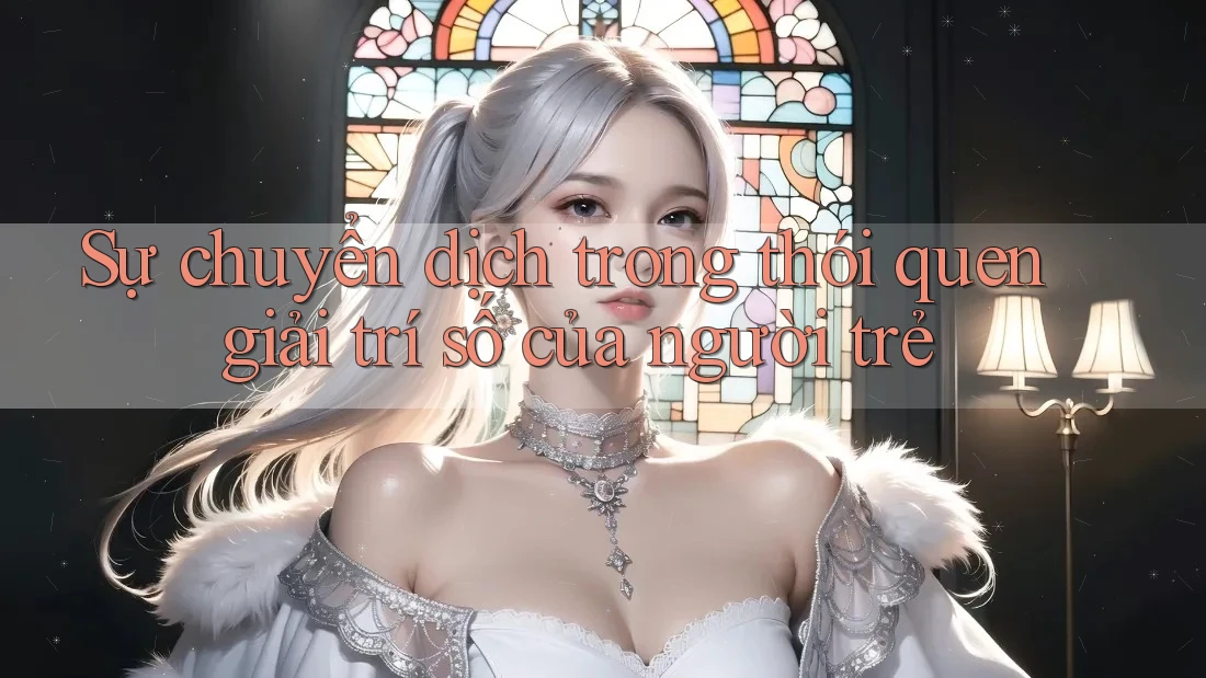 Sự chuyển dịch trong thói quen giải trí số của người trẻ