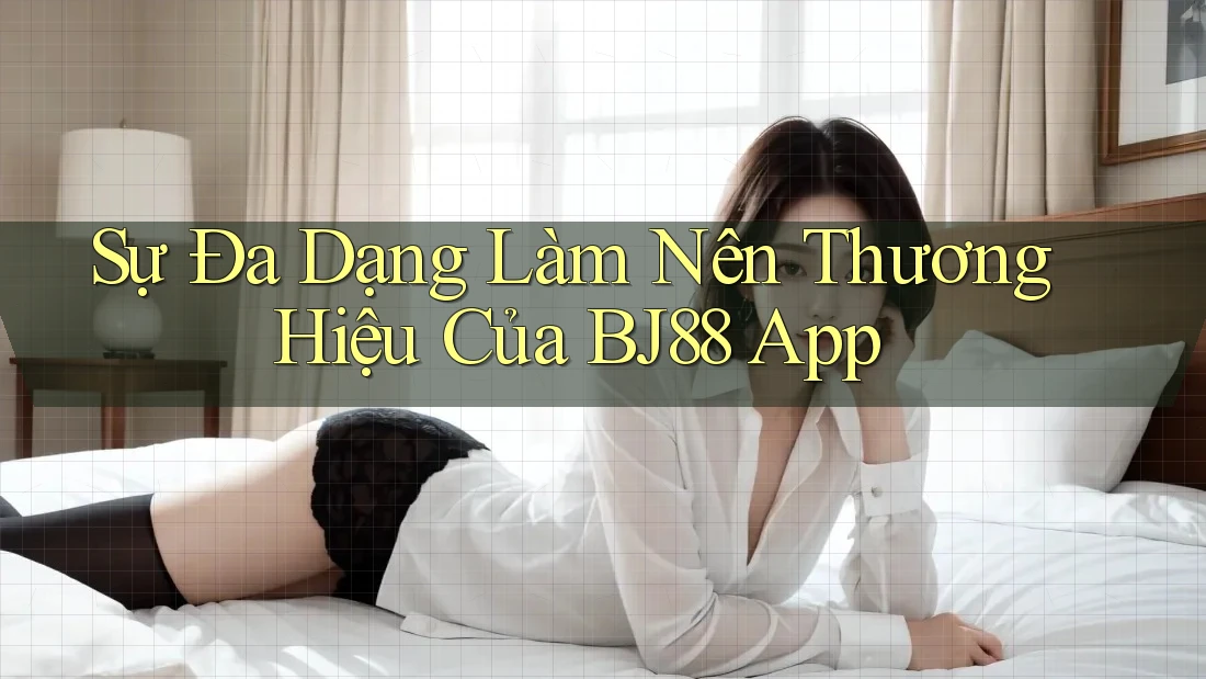 Sự Đa Dạng Làm Nên Thương Hiệu Của BJ88 App