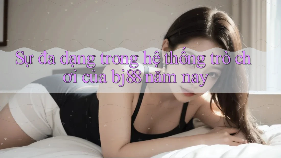 Sự đa dạng trong hệ thống trò chơi của bj88 năm nay