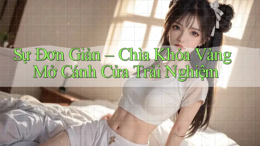 Sự Đơn Giản – Chìa Khóa Vàng Mở Cánh Cửa Trải Nghiệm