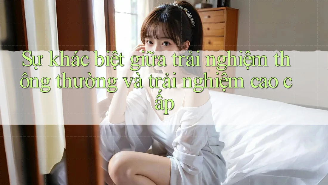 Sự khác biệt giữa trải nghiệm thông thường và trải nghiệm cao cấp