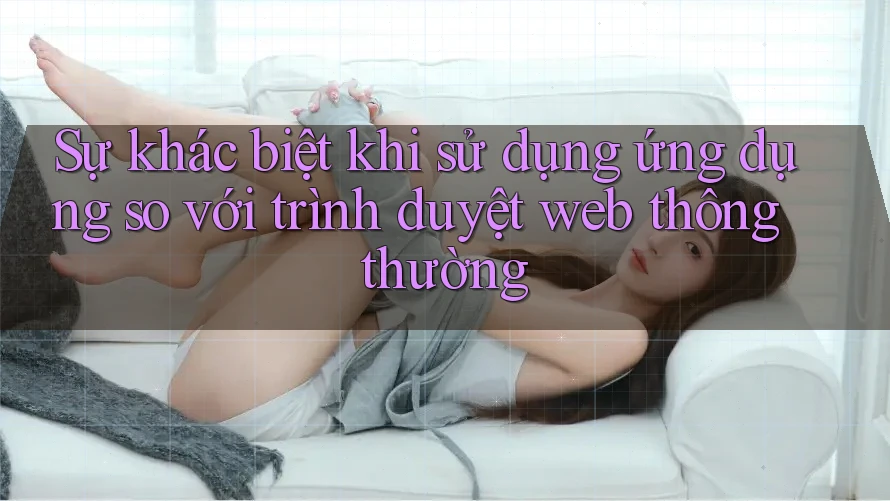 Sự khác biệt khi sử dụng ứng dụng so với trình duyệt web thông thường
