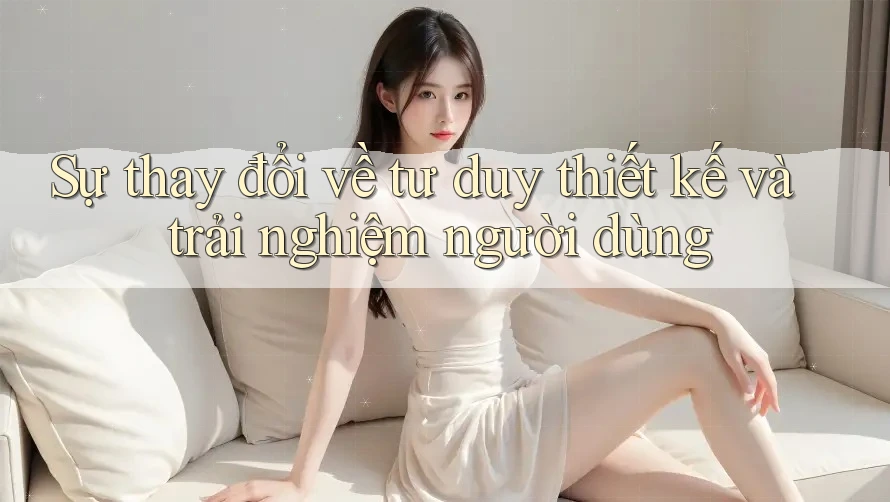 Sự thay đổi về tư duy thiết kế và trải nghiệm người dùng
