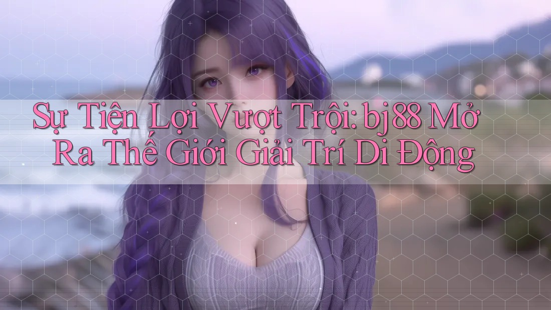 Sự Tiện Lợi Vượt Trội: bj88 Mở Ra Thế Giới Giải Trí Di Động