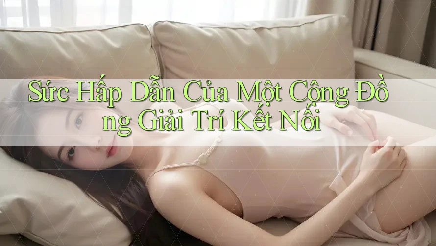 Sức Hấp Dẫn Của Một Cộng Đồng Giải Trí Kết Nối