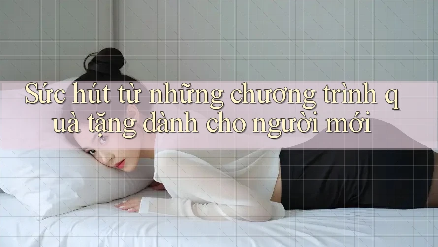 Sức hút từ những chương trình quà tặng dành cho người mới