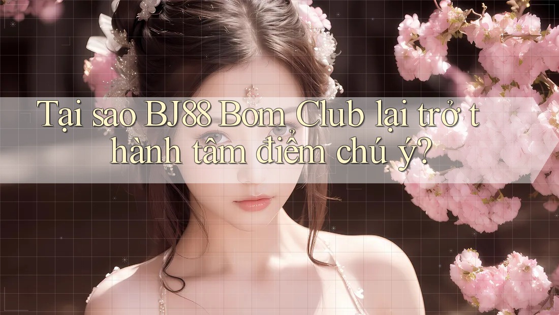 Tại sao BJ88 Bom Club lại trở thành tâm điểm chú ý?