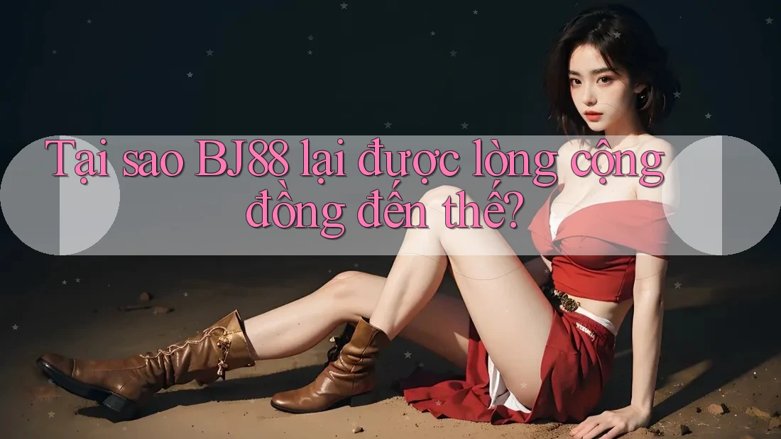 Tại sao BJ88 lại được lòng cộng đồng đến thế?
