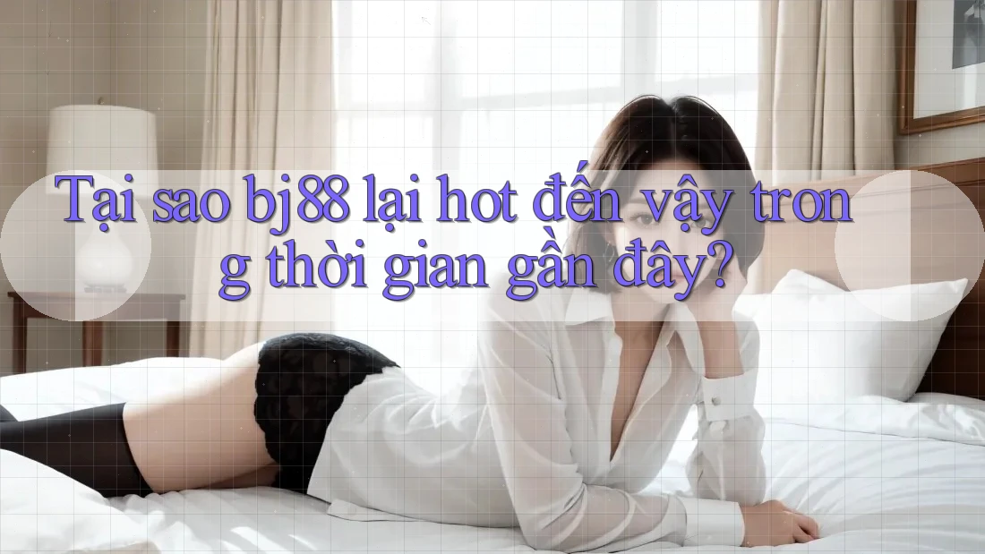 Tại sao bj88 lại hot đến vậy trong thời gian gần đây?
