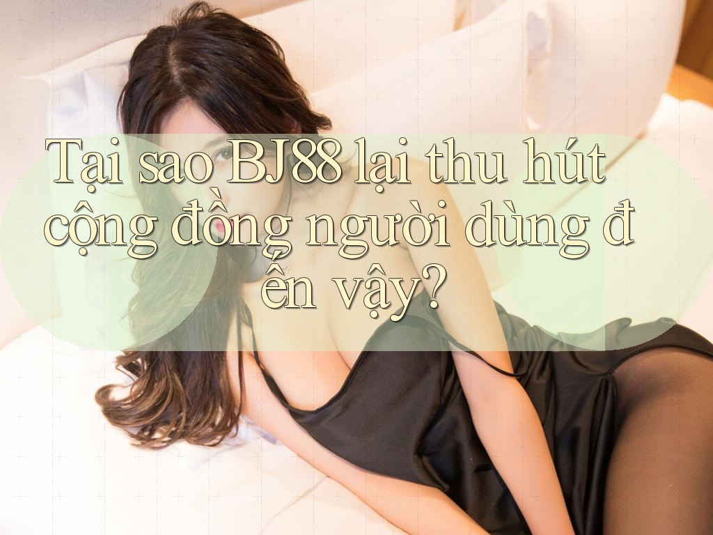 Tại sao BJ88 lại thu hút cộng đồng người dùng đến vậy?
