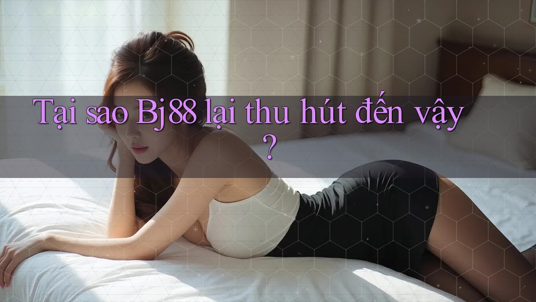 Tại sao BJ88 lại thu hút đến vậy?