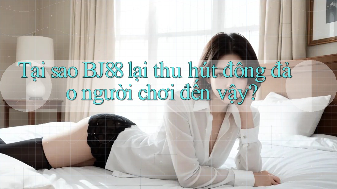 Tại sao BJ88 lại thu hút đông đảo người chơi đến vậy?
