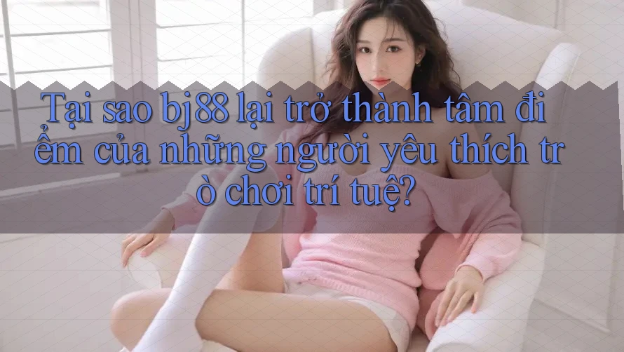 Tại sao bj88 lại trở thành tâm điểm của những người yêu thích trò chơi trí tuệ?