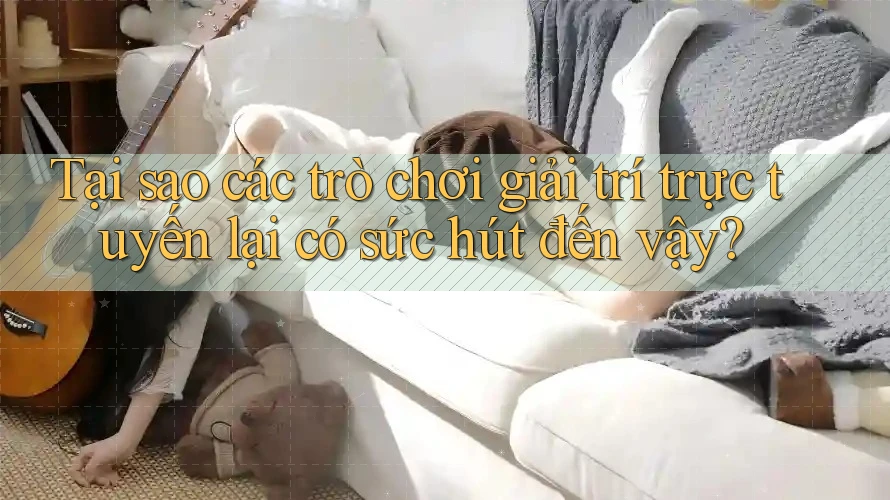 Tại sao các trò chơi giải trí trực tuyến lại có sức hút đến vậy?