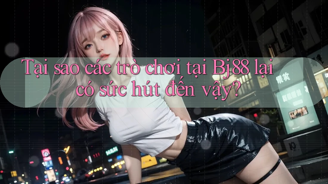 Tại sao các trò chơi tại Bj88 lại có sức hút đến vậy?