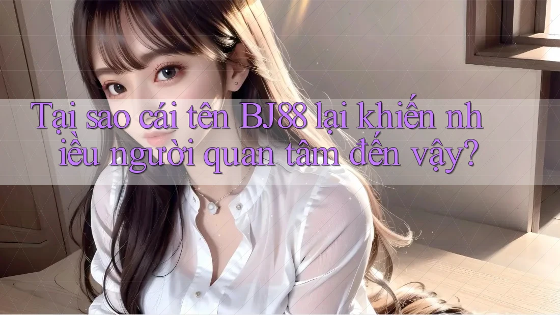 Tại sao cái tên BJ88 lại khiến nhiều người quan tâm đến vậy?