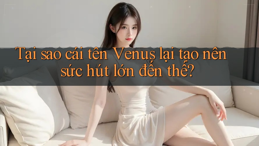 Tại sao cái tên Venus lại tạo nên sức hút lớn đến thế?