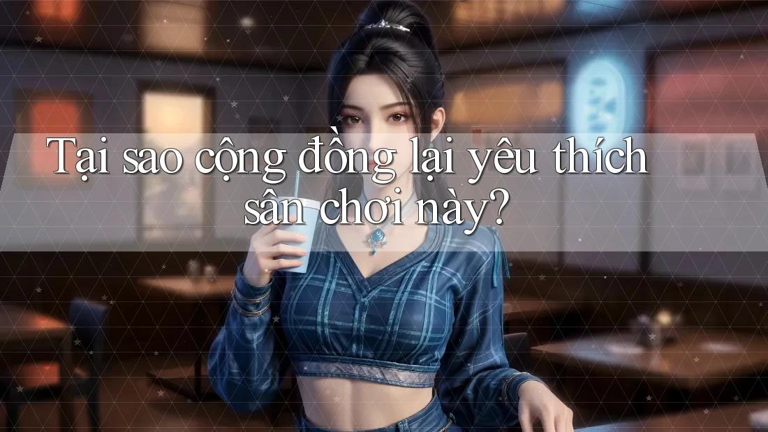 Tại sao cộng đồng lại yêu thích sân chơi này?