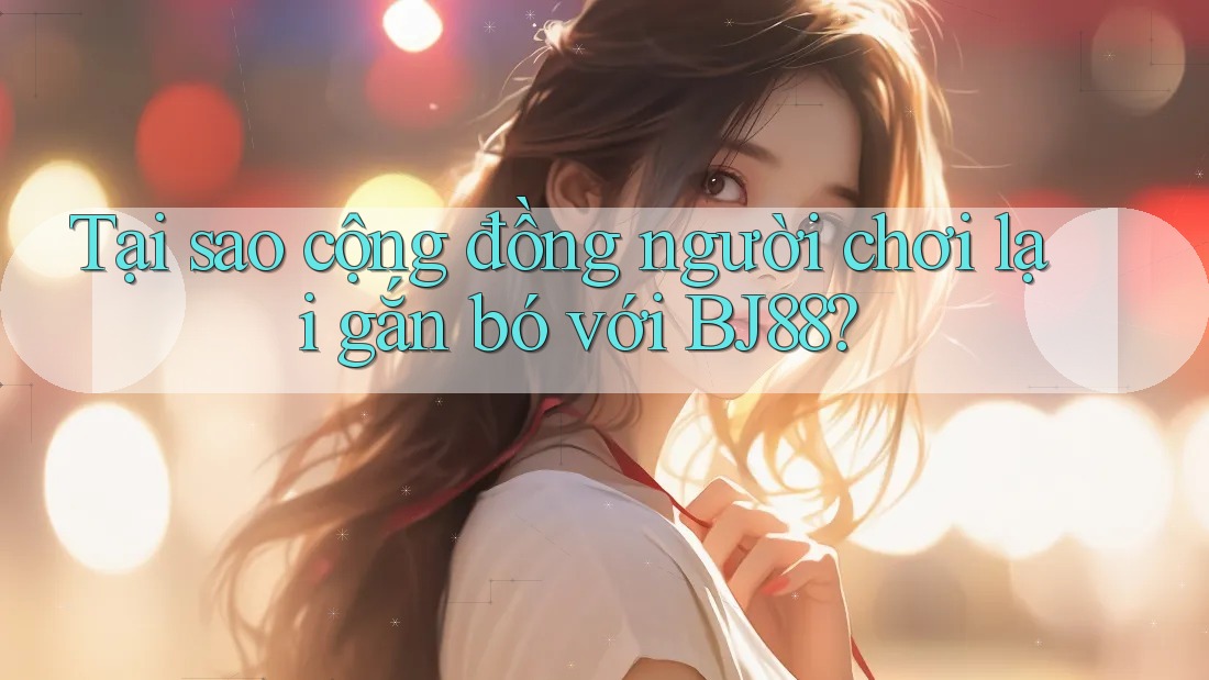 Tại sao cộng đồng người chơi lại gắn bó với BJ88?