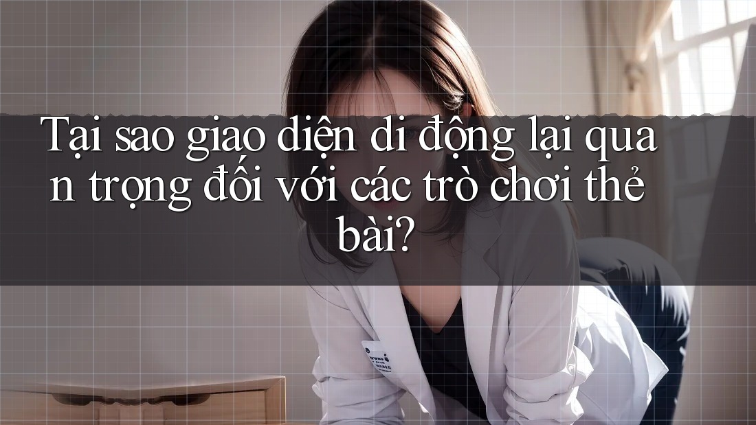 Tại sao giao diện di động lại quan trọng đối với các trò chơi thẻ bài?