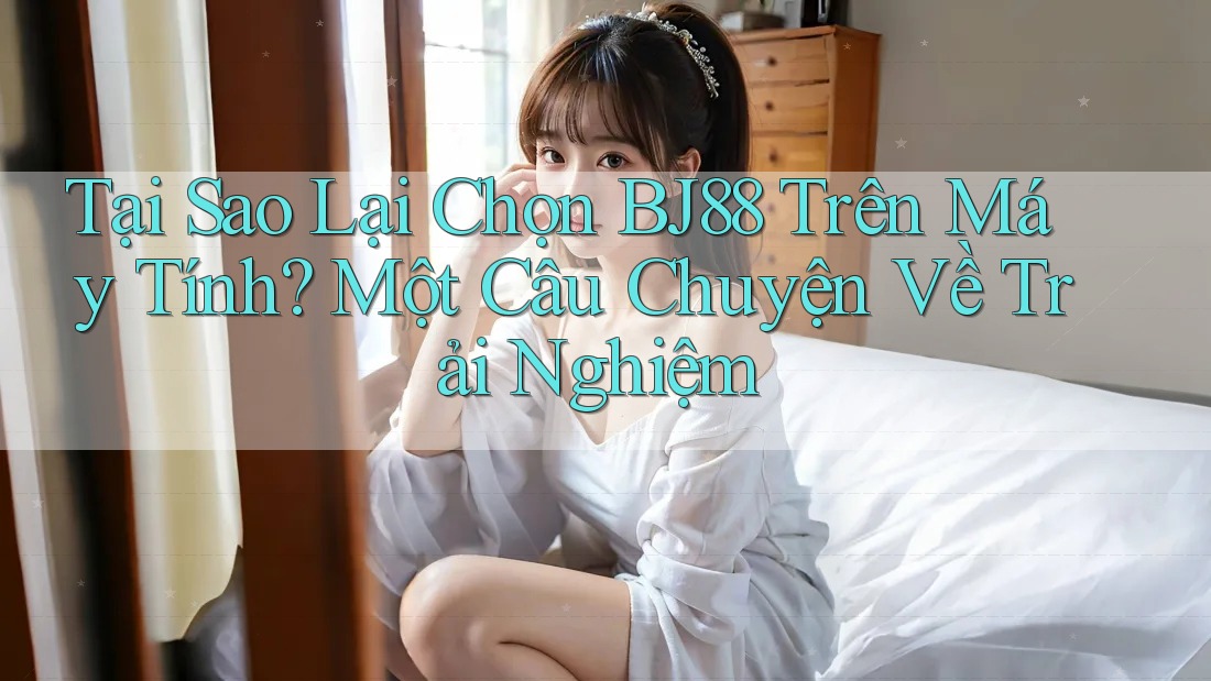 Tại Sao Lại Chọn BJ88 Trên Máy Tính? Một Câu Chuyện Về Trải Nghiệm