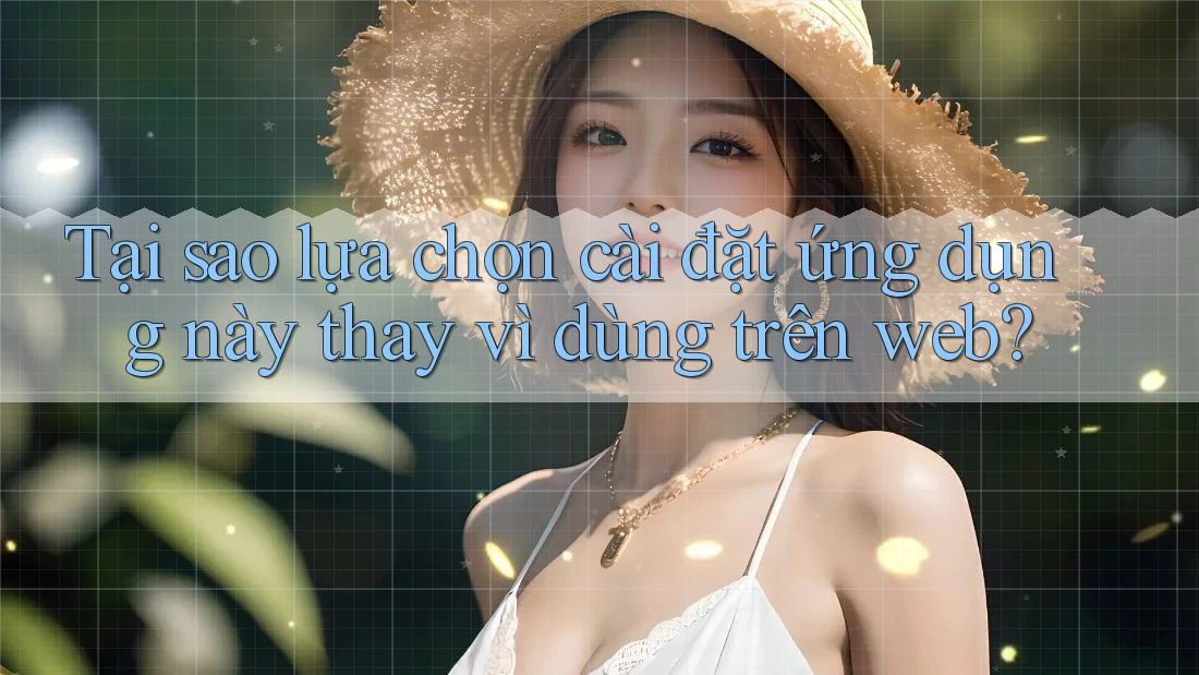 Tại sao lựa chọn cài đặt ứng dụng này thay vì dùng trên web?