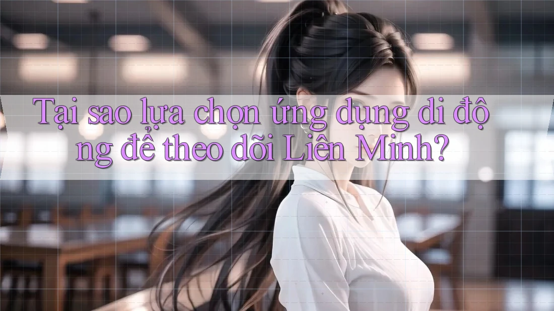 Tại sao lựa chọn ứng dụng di động để theo dõi Liên Minh?