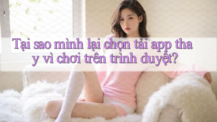 Tại sao mình lại chọn tải app thay vì chơi trên trình duyệt?