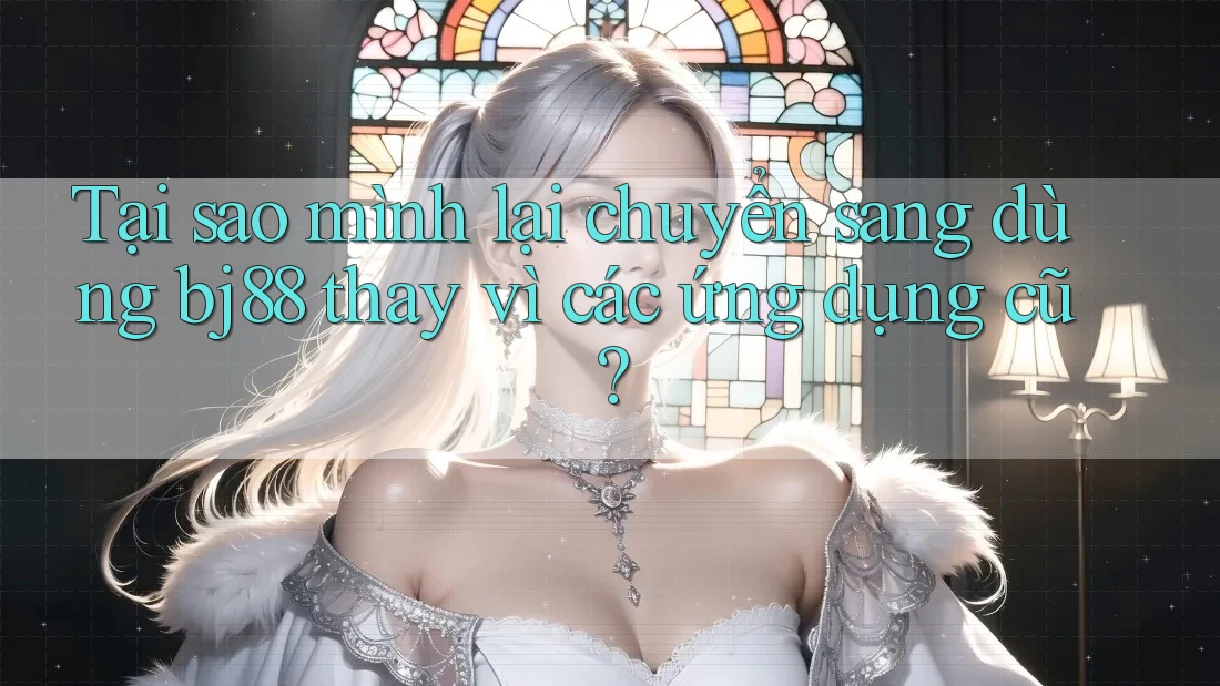 Tại sao mình lại chuyển sang dùng bj88 thay vì các ứng dụng cũ?