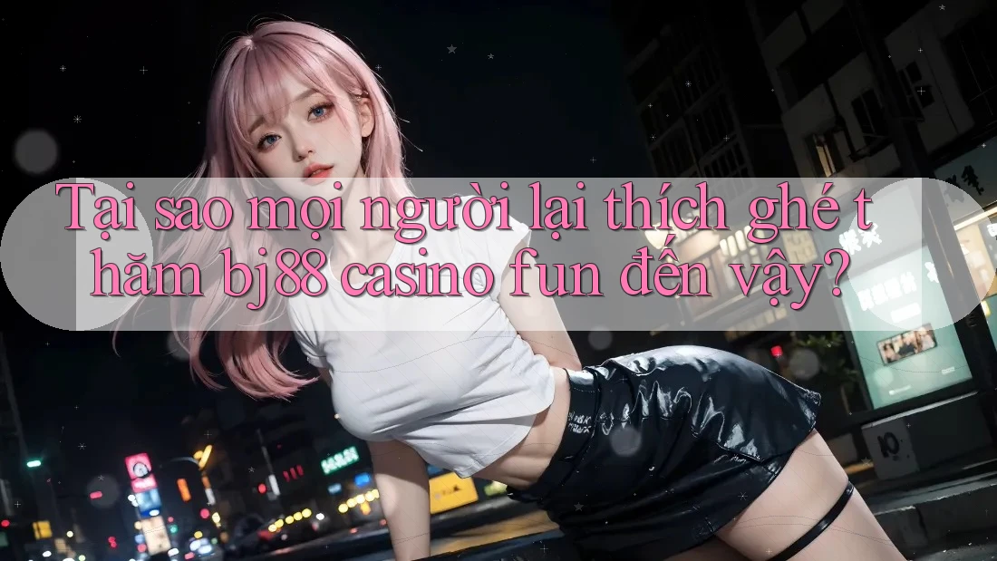 Tại sao mọi người lại thích ghé thăm bj88 casino fun đến vậy?