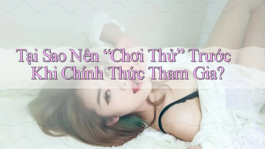 Tại Sao Nên “Chơi Thử” Trước Khi Chính Thức Tham Gia?