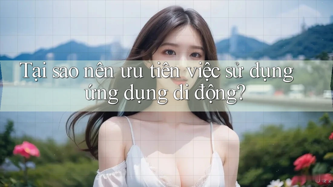 Tại sao nên ưu tiên việc sử dụng ứng dụng di động?