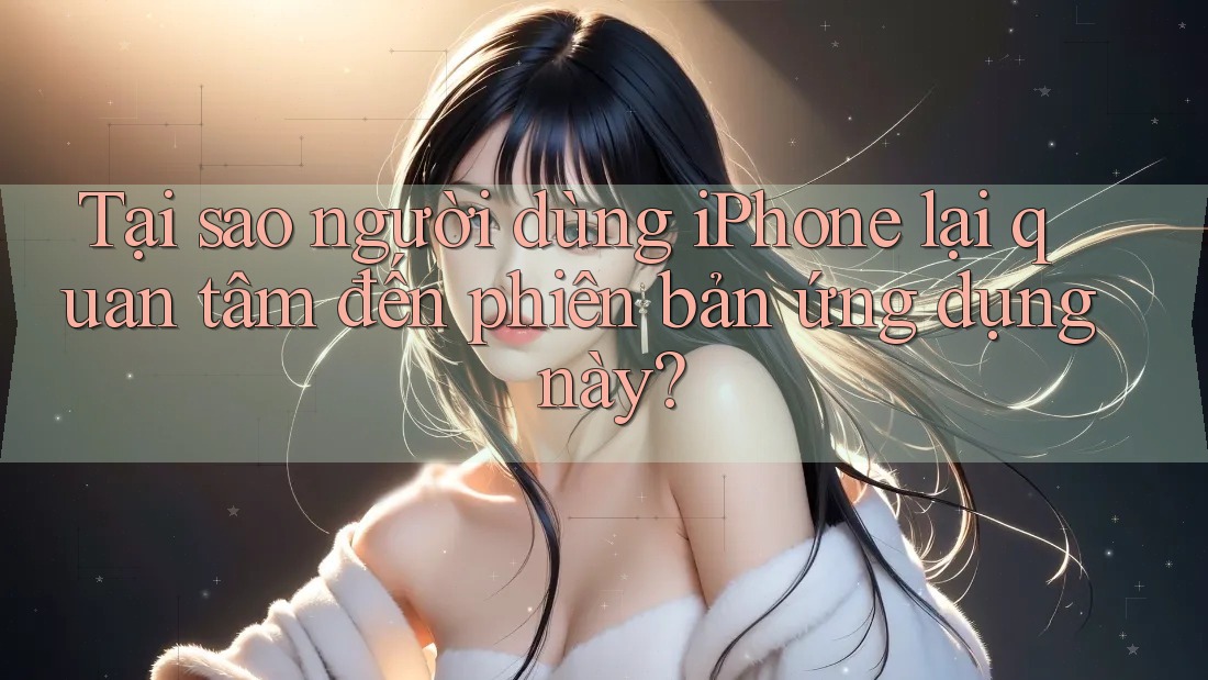 Tại sao người dùng iPhone lại quan tâm đến phiên bản ứng dụng này?