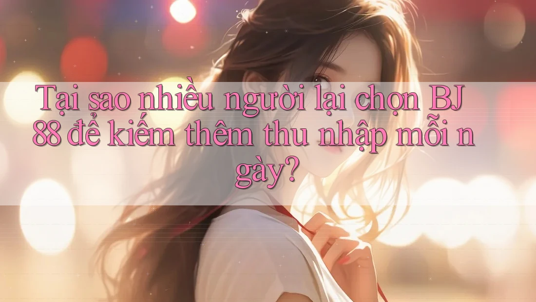 Tại sao nhiều người lại chọn BJ88 để kiếm thêm thu nhập mỗi ngày?