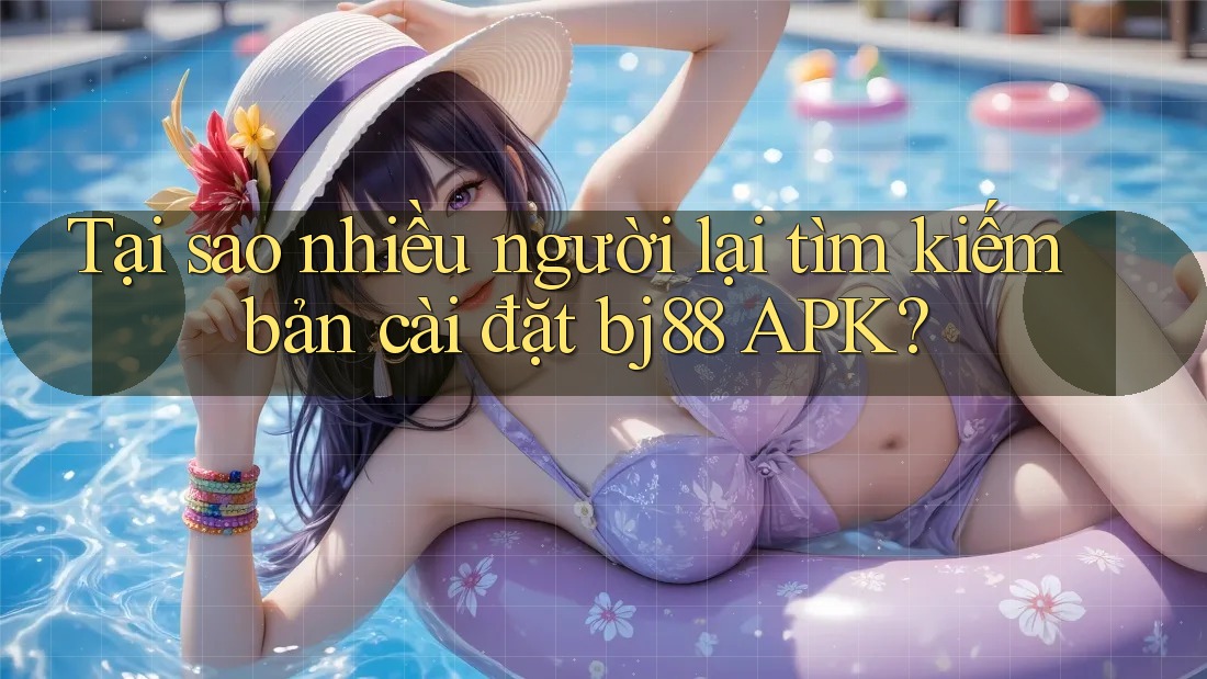 Tại sao nhiều người lại tìm kiếm bản cài đặt bj88 APK?