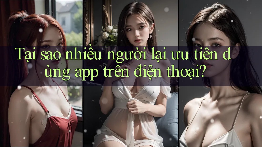Tại sao nhiều người lại ưu tiên dùng app trên điện thoại?