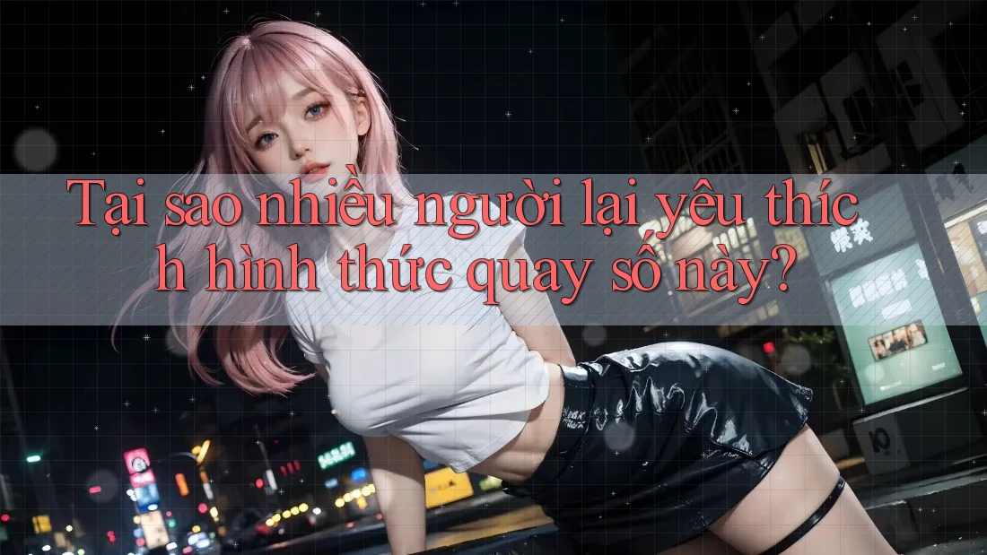 Tại sao nhiều người lại yêu thích hình thức quay số này?