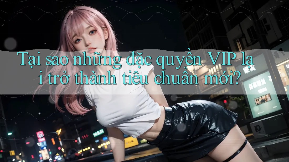 Tại sao những đặc quyền VIP lại trở thành tiêu chuẩn mới?