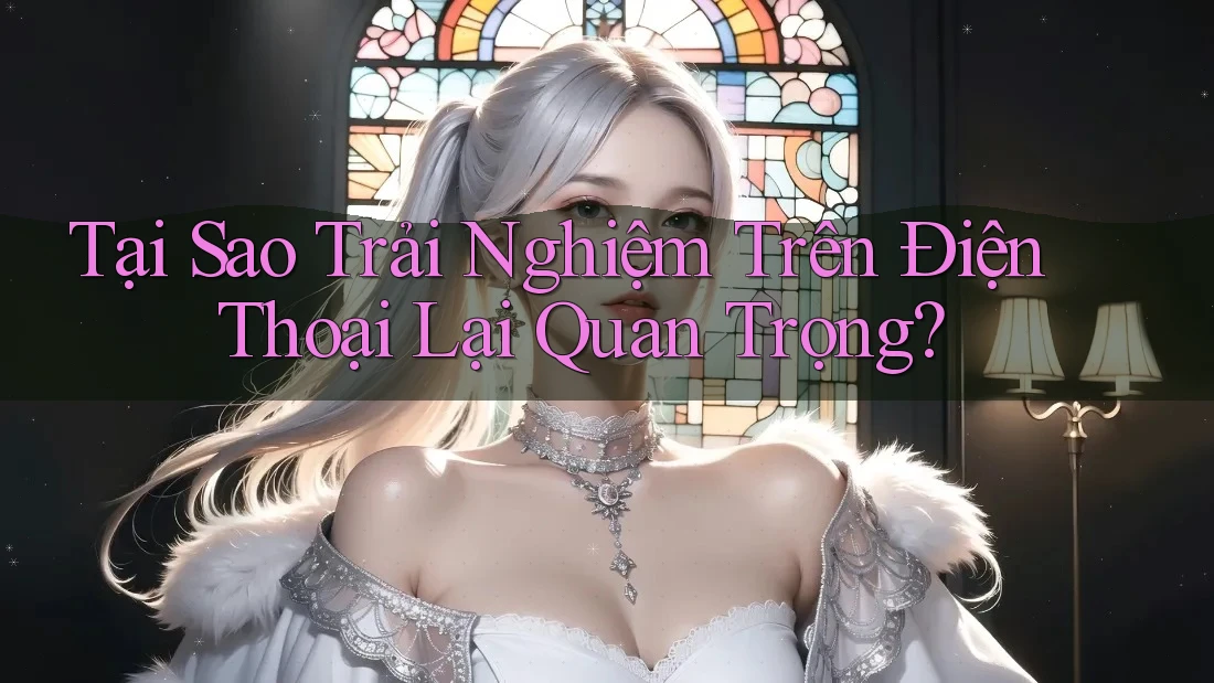 Tại Sao Trải Nghiệm Trên Điện Thoại Lại Quan Trọng?