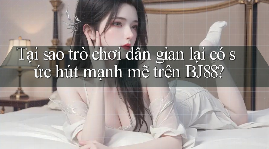 Tại sao trò chơi dân gian lại có sức hút mạnh mẽ trên BJ88?