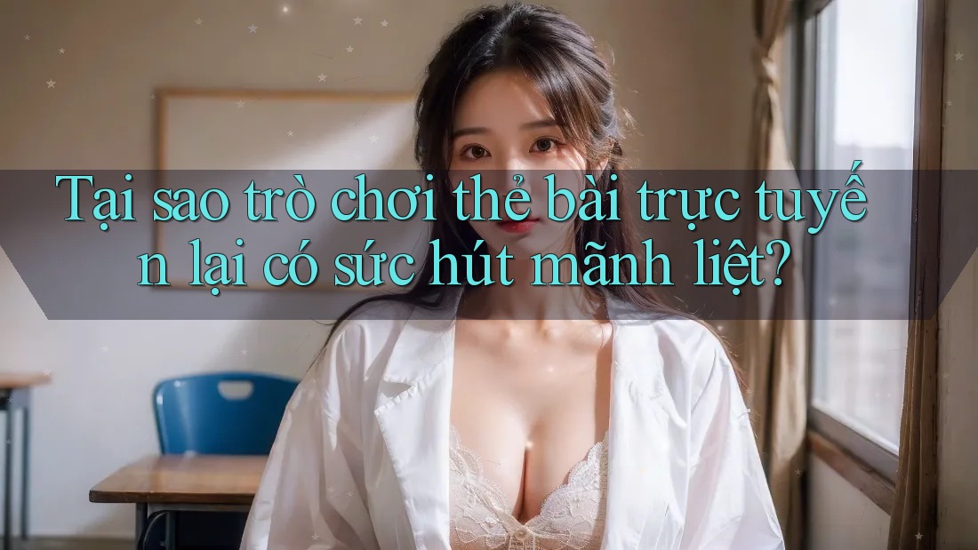 Tại sao trò chơi thẻ bài trực tuyến lại có sức hút mãnh liệt?