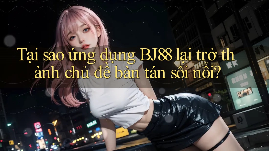 Tại sao ứng dụng BJ88 lại trở thành chủ đề bàn tán sôi nổi?