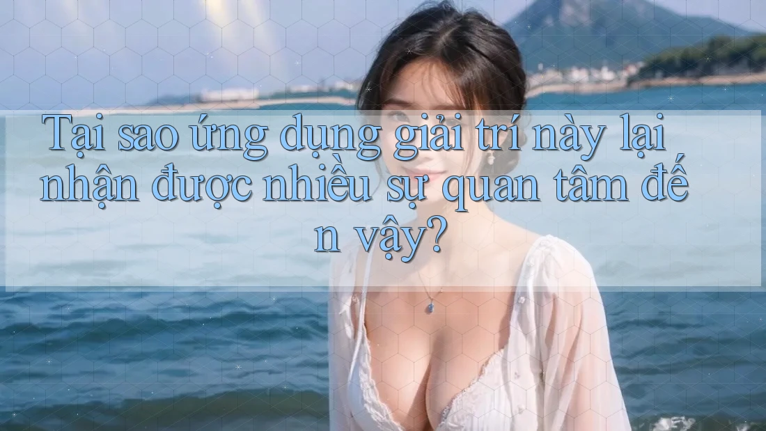 Tại sao ứng dụng giải trí này lại nhận được nhiều sự quan tâm đến vậy?